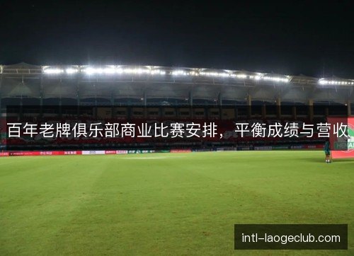 百年老牌俱乐部商业比赛安排，平衡成绩与营收