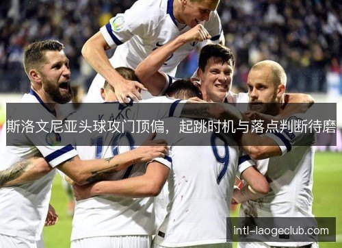斯洛文尼亚头球攻门顶偏,起跳时机与落点判断待磨 斯洛文尼亚头球攻门顶偏,起跳时机与落点判断待磨