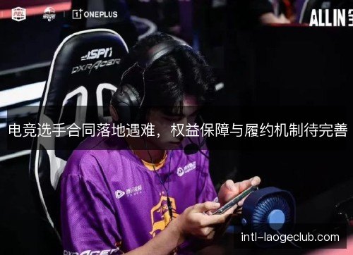 电竞选手合同落地遇难,权益保障与履约机制待完善 电竞选手合同落地遇难,权益保障与履约机制待完善
