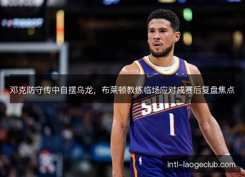 邓克防守传中自摆乌龙，布莱顿教练临场应对成赛后复盘焦点